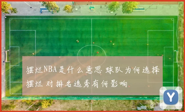 摆烂NBA是什么意思 球队为何选择摆烂 对排名选秀有何影响